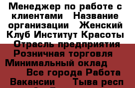 Менеджер по работе с клиентами › Название организации ­ Женский Клуб Институт Красоты › Отрасль предприятия ­ Розничная торговля › Минимальный оклад ­ 35 000 - Все города Работа » Вакансии   . Тыва респ.,Ак-Довурак г.
